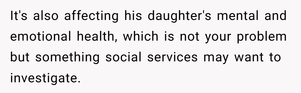 It's also affecting his daughter's mental and emotional health, which is not your problem but something social services may want to investigate.