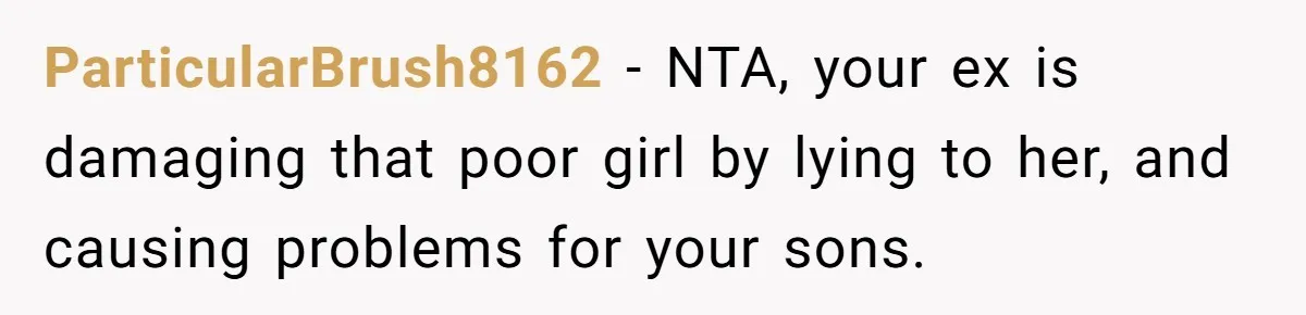 ParticularBrush8162 - NTA, your ex is damaging that poor girl by lying to her, and causing problems for your sons.