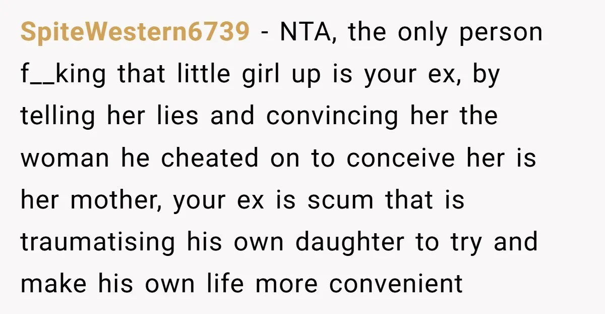 SpiteWestern6739 - NTA, the only person f__king that little girl up is your ex, by telling her lies and convincing her the woman he cheated on to conceive her is...