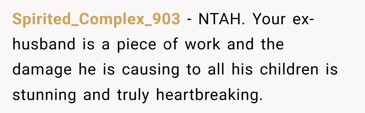Spirited_Complex_903 - NTAH. Your ex-husband is a piece of work and the damage he is causing to all his children is stunning and truly heartbreaking.