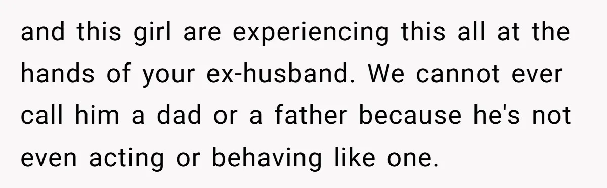 and this girl are experiencing this all at the hands of your ex-husband. We cannot ever call him a dad or a father because he's not even acting or behaving...