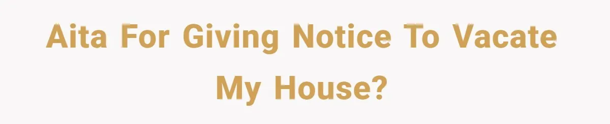 AITA for giving notice to vacate my house?