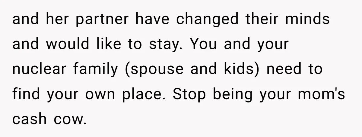 and her partner have changed their minds and would like to stay. You and your nuclear family (spouse and kids) need to find your own place. Stop being your mom's...