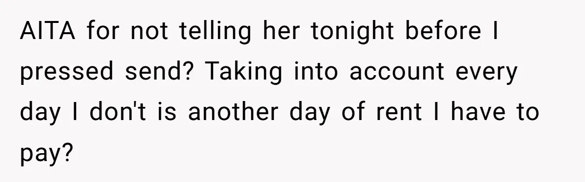 AITA for not telling her tonight before I pressed send? Taking into account every day I don't is another day of rent I have to pay?