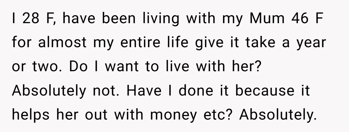 I 28 F, have been living with my Mum 46 F for almost my entire life give it take a year or two. Do I want to live with her?...