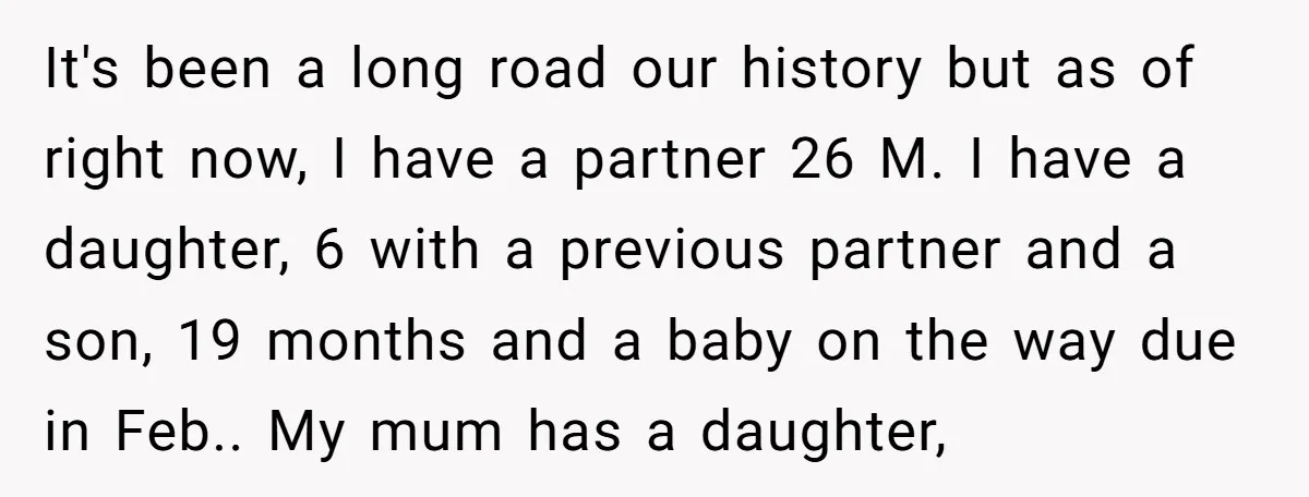 It's been a long road our history but as of right now, I have a partner 26 M. I have a daughter, 6 with a previous partner and a son,...