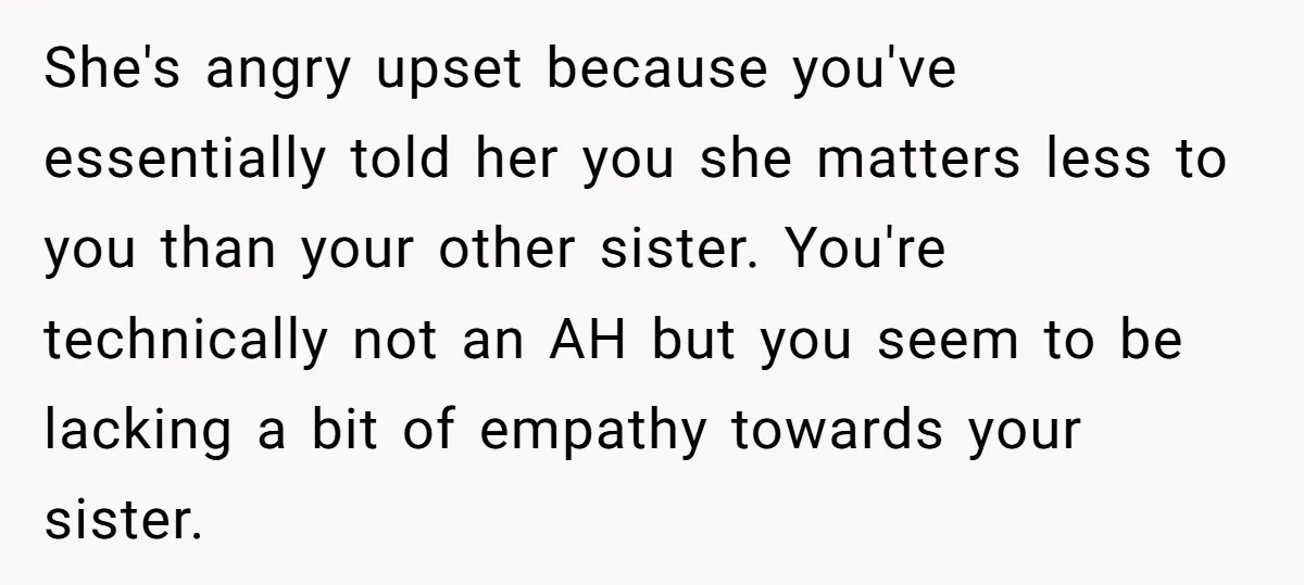 She's angry upset because you've essentially told her you she matters less to you than your other sister. You're technically not an AH but you seem to be lacking a...