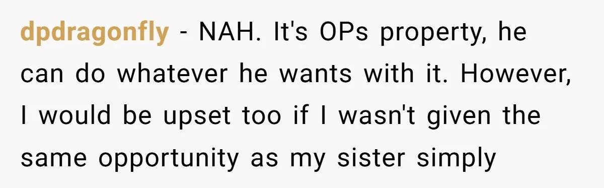 dpdragonfly − NAH. It's OPs property, he can do whatever he wants with it. However, I would be upset too if I wasn't given the same opportunity as my sister...