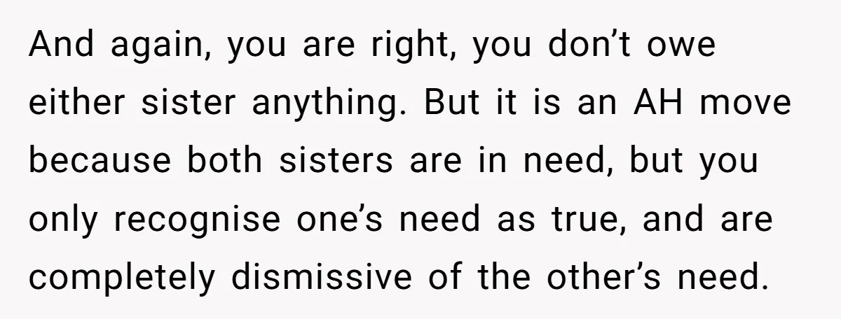 And again, you are right, you don’t owe either sister anything. But it is an AH move because both sisters are in need, but you only recognise one’s need as...