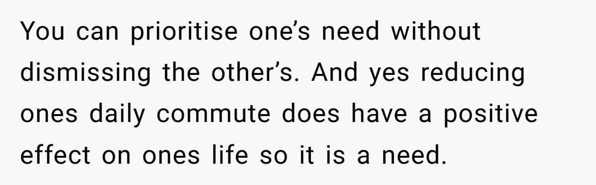 You can prioritise one’s need without dismissing the other’s. And yes reducing ones daily commute does have a positive effect on ones life so it is a need.