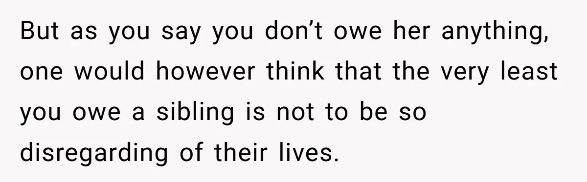 But as you say you don’t owe her anything, one would however think that the very least you owe a sibling is not to be so disregarding of their lives.