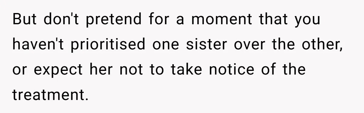But don't pretend for a moment that you haven't prioritised one sister over the other, or expect her not to take notice of the treatment.