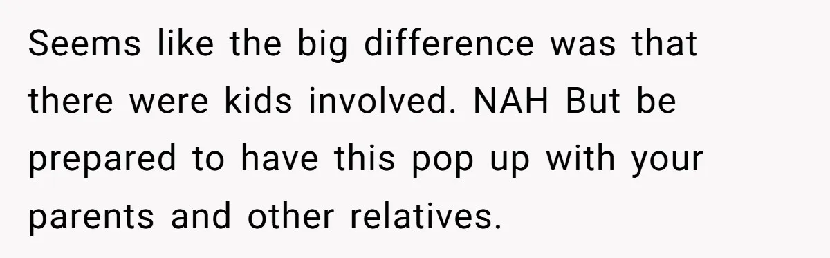 Seems like the big difference was that there were kids involved. NAH But be prepared to have this pop up with your parents and other relatives.
