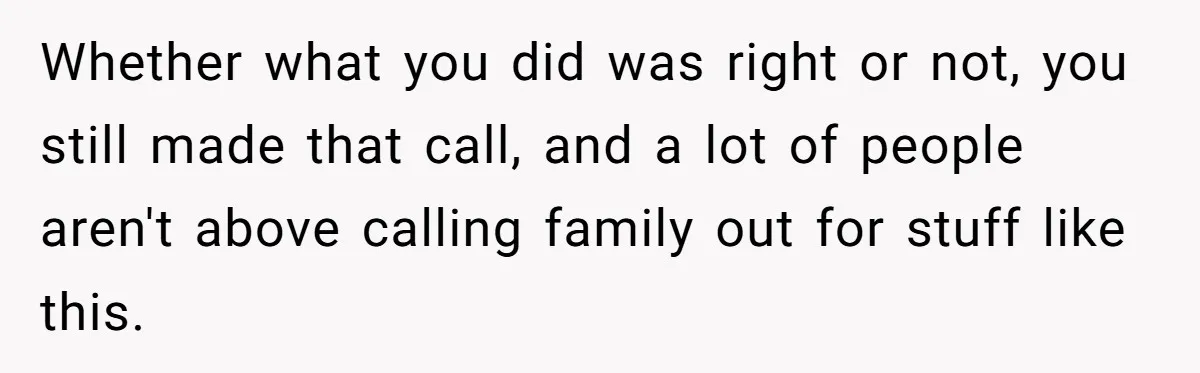 Whether what you did was right or not, you still made that call, and a lot of people aren't above calling family out for stuff like this.