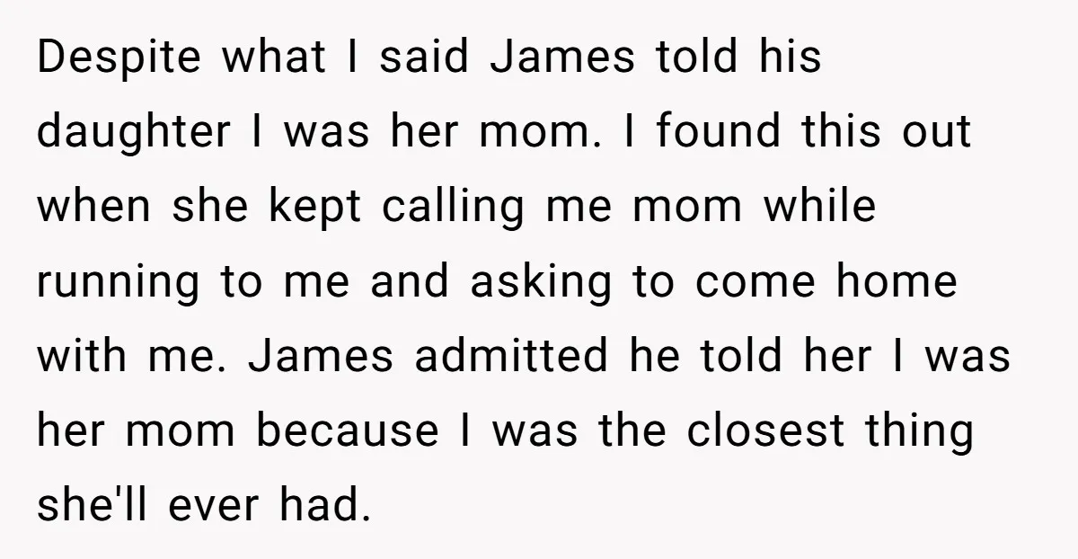 Despite what I said James told his daughter I was her mom. I found this out when she kept calling me mom while running to me and asking to come...