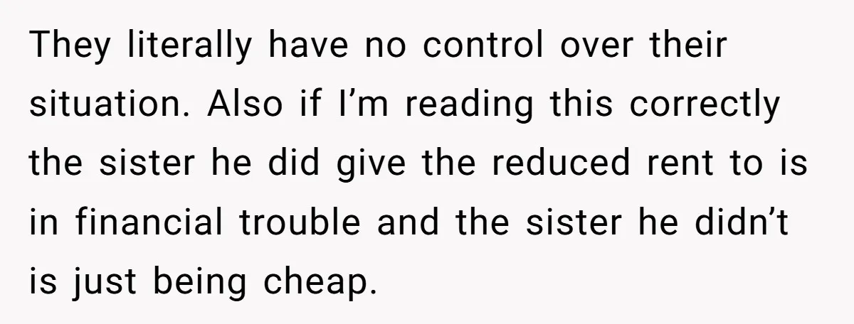 They literally have no control over their situation. Also if I’m reading this correctly the sister he did give the reduced rent to is in financial trouble and the sister...