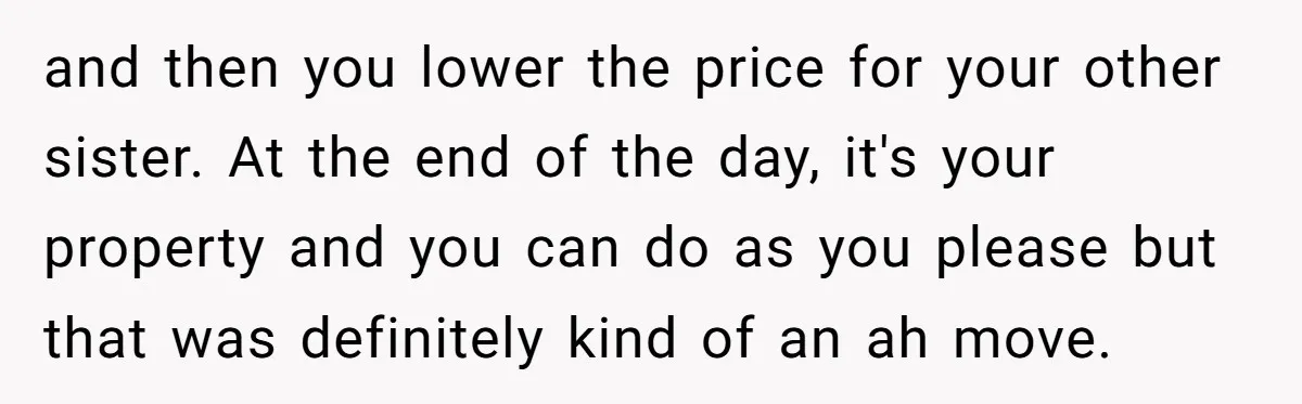 and then you lower the price for your other sister. At the end of the day, it's your property and you can do as you please but that was definitely...