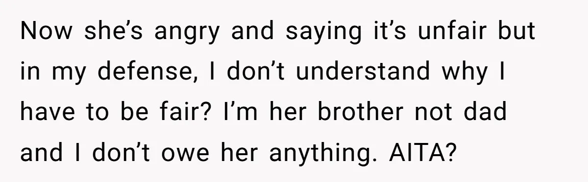 Now she’s angry and saying it’s unfair but in my defense, I don’t understand why I have to be fair? I’m her brother not dad and I don’t owe her...