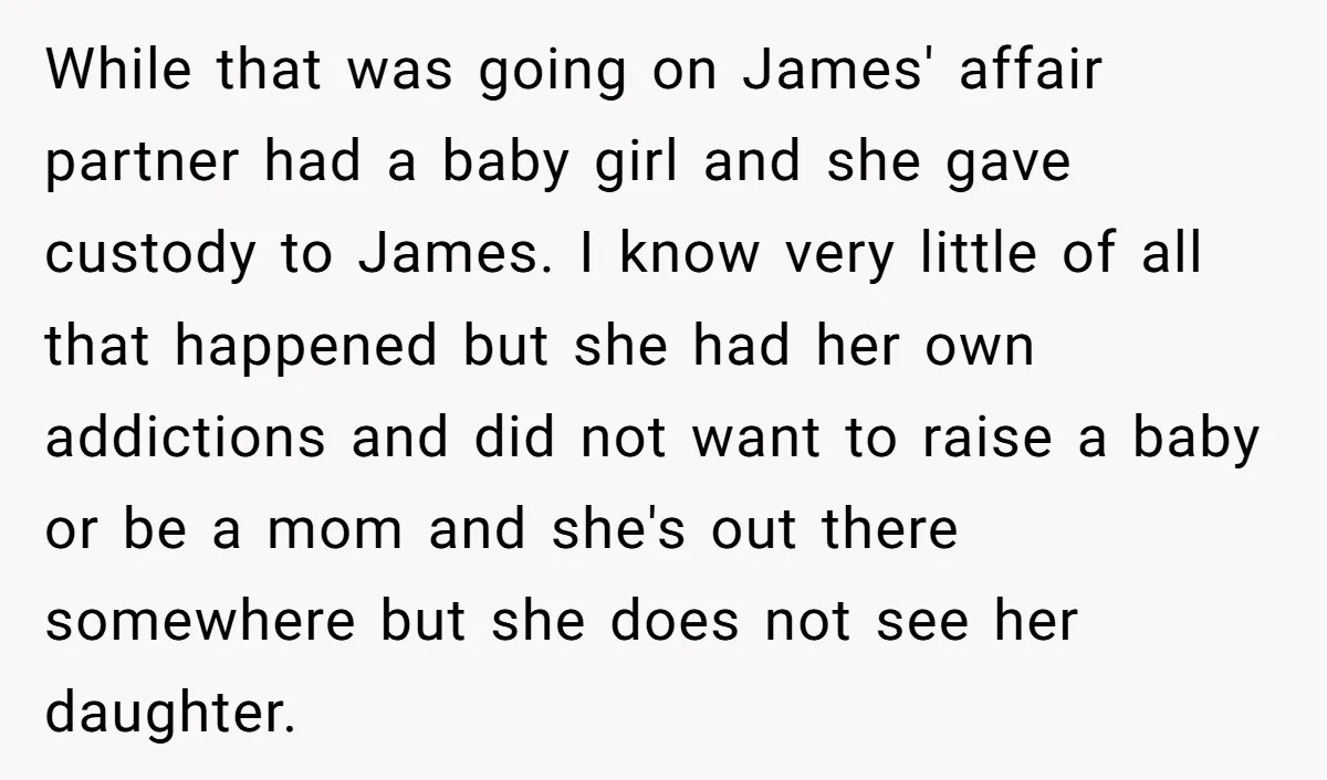 While that was going on James' affair partner had a baby girl and she gave custody to James. I know very little of all that happened but she had her...