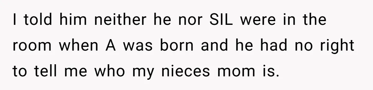 I told him neither he nor SIL were in the room when A was born and he had no right to tell me who my nieces mom is.
