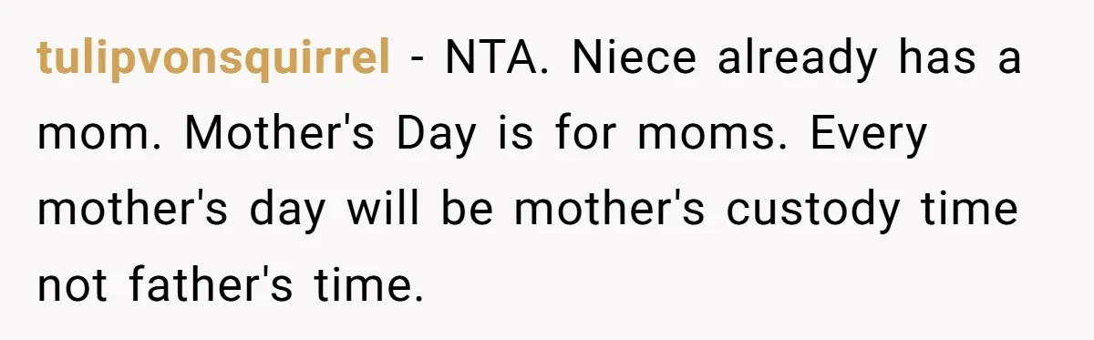 tulipvonsquirrel − NTA. Niece already has a mom. Mother's Day is for moms. Every mother's day will be mother's custody time not father's time.