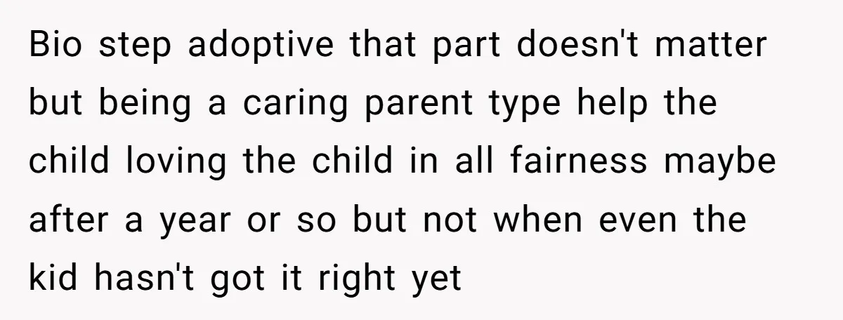 Bio step adoptive that part doesn't matter but being a caring parent type help the child loving the child in all fairness maybe after a year or so but not...