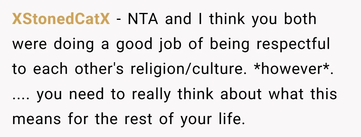 XStonedCatX − NTA and I think you both were doing a good job of being respectful to each other's religion/culture. *however*. .... you need to really think about what this...