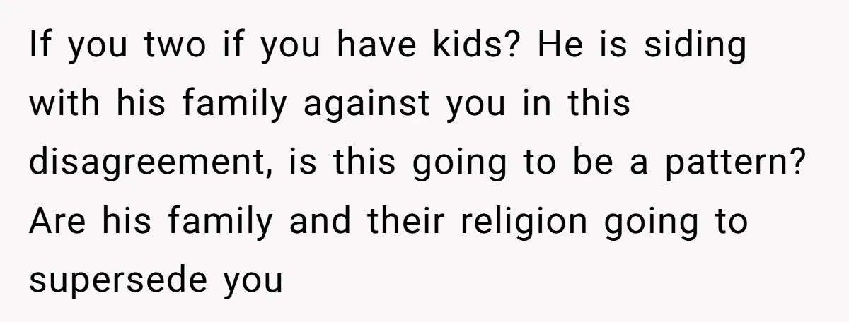 If you two if you have kids? He is siding with his family against you in this disagreement, is this going to be a pattern? Are his family and their...