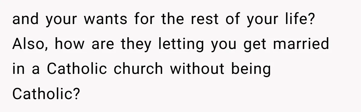 and your wants for the rest of your life? Also, how are they letting you get married in a Catholic church without being Catholic?