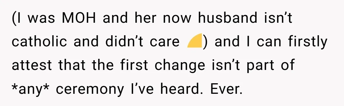 (I was MOH and her now husband isn’t catholic and didn’t care 🤣) and I can firstly attest that the first change isn’t part of *any* ceremony I’ve heard. Ever.