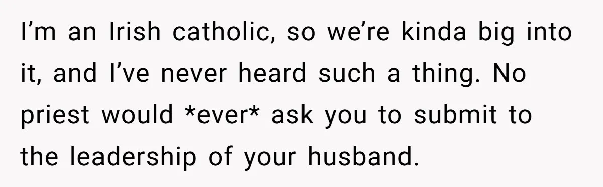 I’m an Irish catholic, so we’re kinda big into it, and I’ve never heard such a thing. No priest would *ever* ask you to submit to the leadership of your...