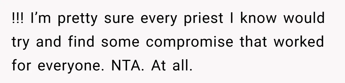 !!! I’m pretty sure every priest I know would try and find some compromise that worked for everyone. NTA. At all.