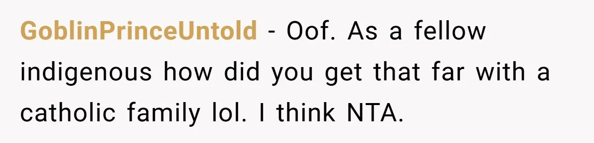 GoblinPrinceUntold − Oof. As a fellow indigenous how did you get that far with a catholic family lol. I think NTA.