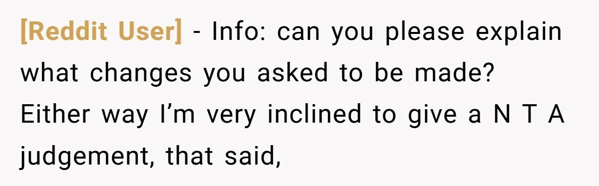 [Reddit User] − Info: can you please explain what changes you asked to be made? Either way I’m very inclined to give a N T A judgement, that said,