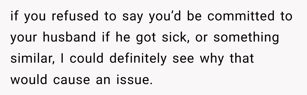 if you refused to say you’d be committed to your husband if he got sick, or something similar, I could definitely see why that would cause an issue.