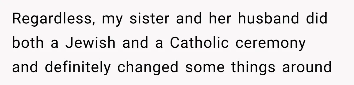 Regardless, my sister and her husband did both a Jewish and a Catholic ceremony and definitely changed some things around