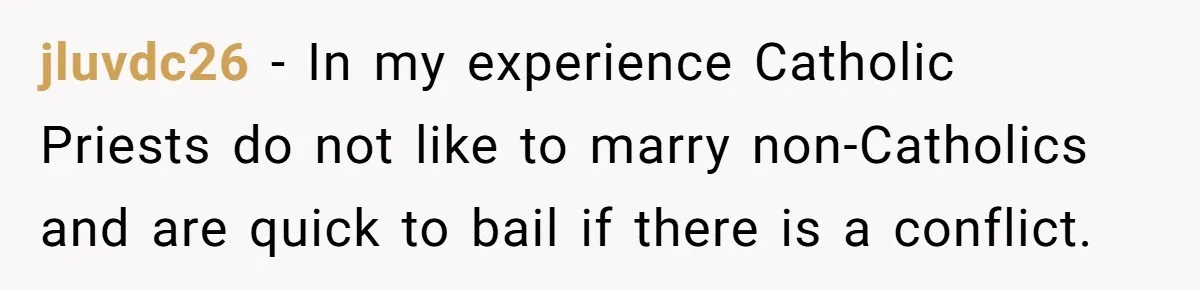 jluvdc26 − In my experience Catholic Priests do not like to marry non-Catholics and are quick to bail if there is a conflict.