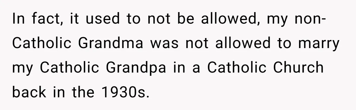 In fact, it used to not be allowed, my non-Catholic Grandma was not allowed to marry my Catholic Grandpa in a Catholic Church back in the 1930s.
