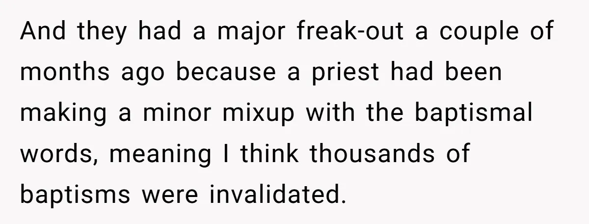 And they had a major freak-out a couple of months ago because a priest had been making a minor mixup with the baptismal words, meaning I think thousands of baptisms...