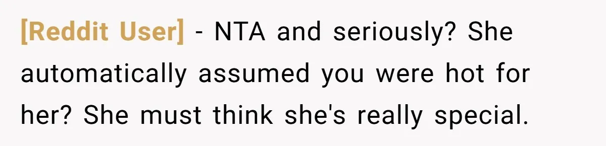 [Reddit User] − NTA and seriously? She automatically assumed you were hot for her? She must think she's really special.