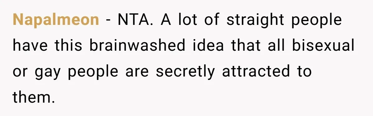 Napalmeon − NTA. A lot of straight people have this brainwashed idea that all bisexual or gay people are secretly attracted to them.