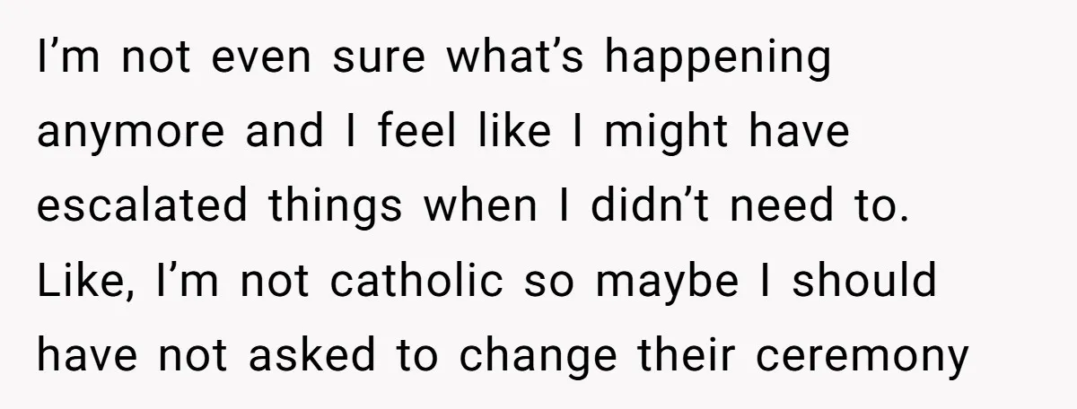 I’m not even sure what’s happening anymore and I feel like I might have escalated things when I didn’t need to. Like, I’m not catholic so maybe I should have...