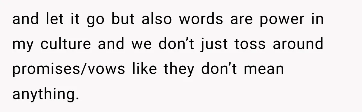 and let it go but also words are power in my culture and we don’t just toss around promises/vows like they don’t mean anything.