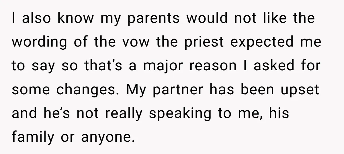 I also know my parents would not like the wording of the vow the priest expected me to say so that’s a major reason I asked for some changes. My...