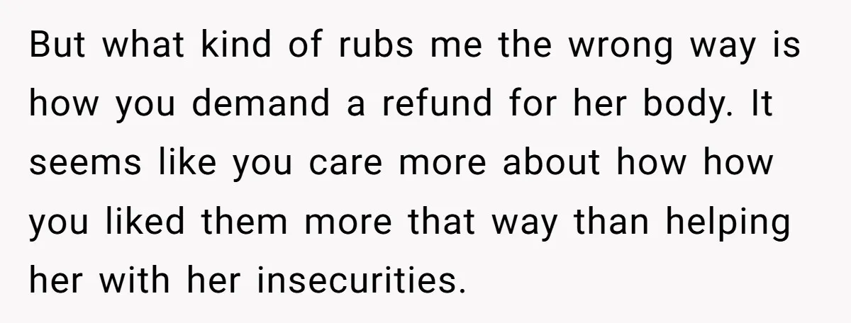 But what kind of rubs me the wrong way is how you demand a refund for her body. It seems like you care more about how how you liked them...