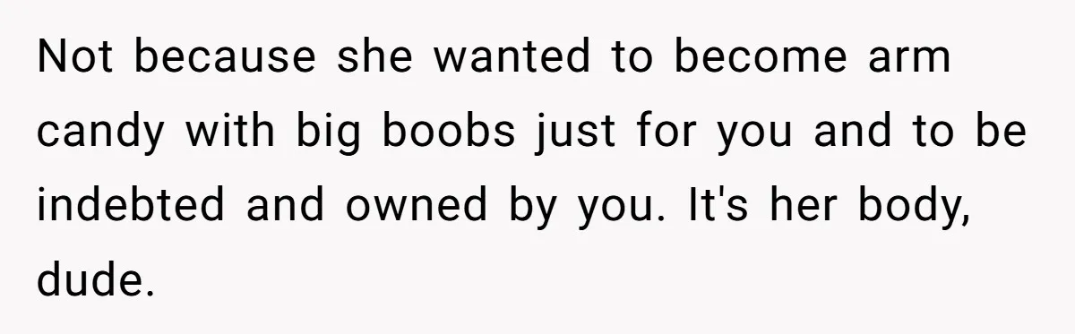 Not because she wanted to become arm candy with big boobs just for you and to be indebted and owned by you. It's her body, dude.