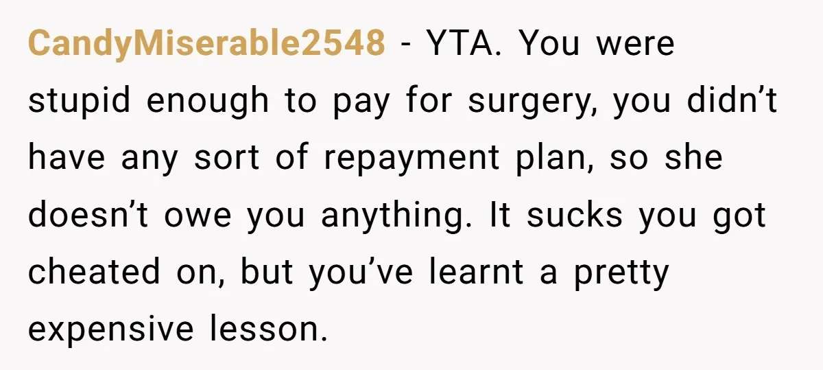CandyMiserable2548 - YTA. You were stupid enough to pay for surgery, you didn’t have any sort of repayment plan, so she doesn’t owe you anything. It sucks you got cheated...