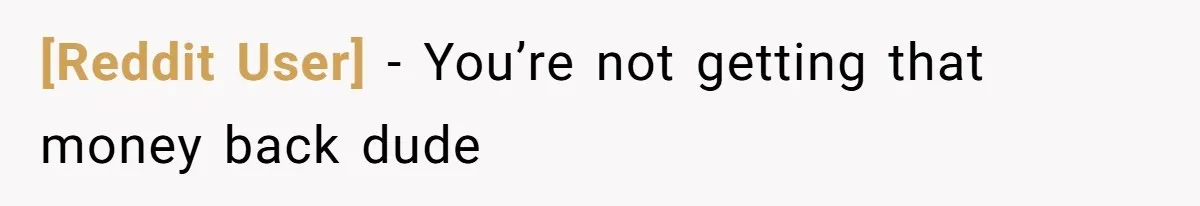 [Reddit User] - You’re not getting that money back dude