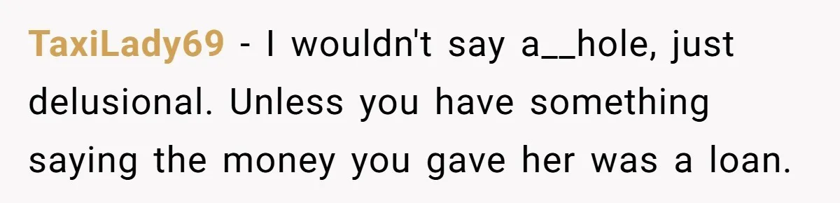 TaxiLady69 - I wouldn't say a__hole, just delusional. Unless you have something saying the money you gave her was a loan.