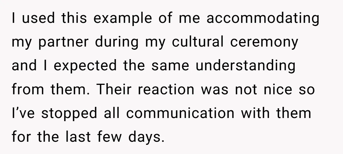 I used this example of me accommodating my partner during my cultural ceremony and I expected the same understanding from them. Their reaction was not nice so I’ve stopped all...